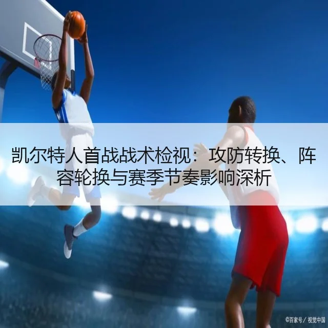 凯尔特人首战战术检视：攻防转换、阵容轮换与赛季节奏影响深析